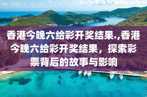 香港今晚六给彩开奖结果.,香港今晚六给彩开奖结果，探索彩票背后的故事与影响