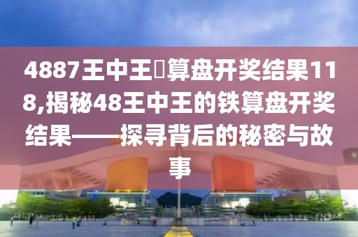 4887王中王鉄算盘开奖结果118,揭秘48王中王的铁算盘开奖结果——探寻背后的秘密与故事