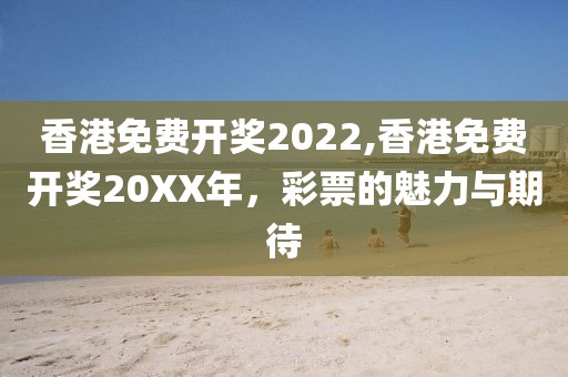 香港免费开奖2022,香港免费开奖20XX年，彩票的魅力与期待