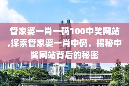 管家婆一肖一码100中奖网站,探索管家婆一肖中码，揭秘中奖网站背后的秘密