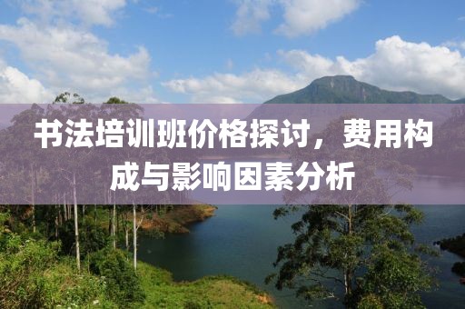 书法培训班价格探讨，费用构成与影响因素分析