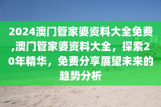 2024澳门管家婆资料大全免费,澳门管家婆资料大全，探索20年精华，免费分享展望未来的趋势分析