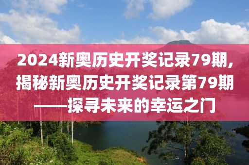 2024新奥历史开奖记录79期,揭秘新奥历史开奖记录第79期——探寻未来的幸运之门