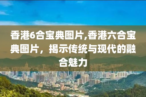 香港6合宝典图片,香港六合宝典图片，揭示传统与现代的融合魅力
