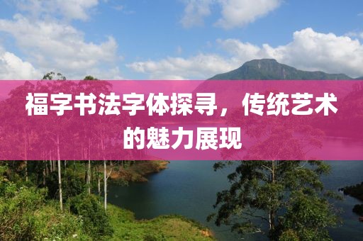 福字书法字体探寻，传统艺术的魅力展现