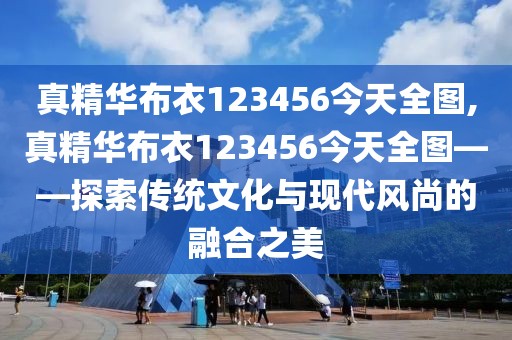 真精华布衣123456今天全图,真精华布衣123456今天全图——探索传统文化与现代风尚的融合之美