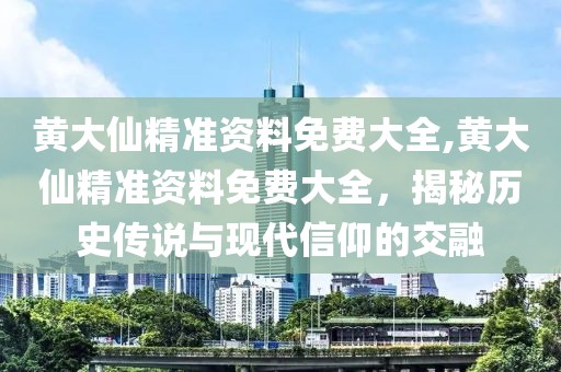 黄大仙精准资料免费大全,黄大仙精准资料免费大全，揭秘历史传说与现代信仰的交融