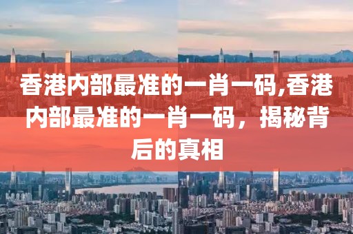 香港内部最准的一肖一码,香港内部最准的一肖一码，揭秘背后的真相