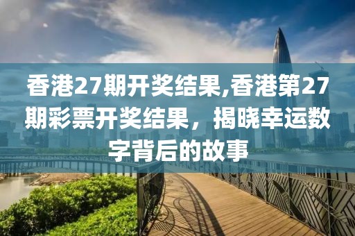 香港27期开奖结果,香港第27期彩票开奖结果，揭晓幸运数字背后的故事