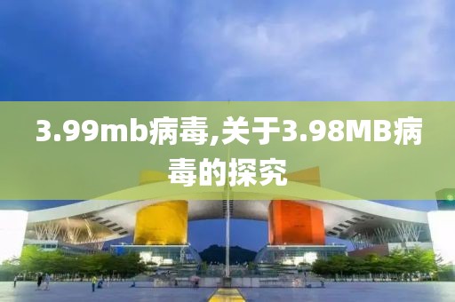 3.99mb病毒,关于3.98MB病毒的探究