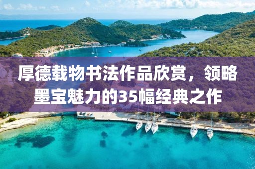 厚德载物书法作品欣赏，领略墨宝魅力的35幅经典之作