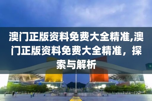 澳门正版资料免费大全精准,澳门正版资料免费大全精准，探索与解析