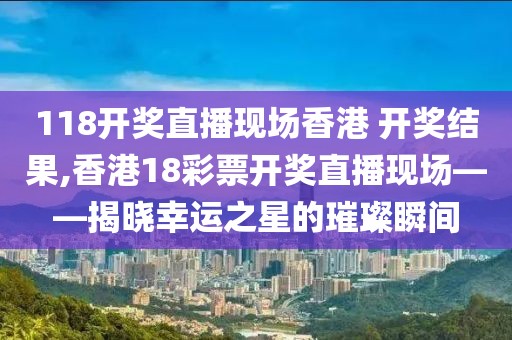 118开奖直播现场香港 开奖结果,香港18彩票开奖直播现场——揭晓幸运之星的璀璨瞬间