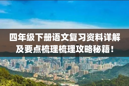 四年级下册语文复习资料详解及要点梳理梳理攻略秘籍！