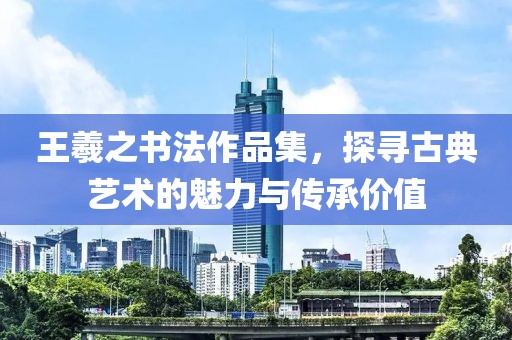 王羲之书法作品集，探寻古典艺术的魅力与传承价值