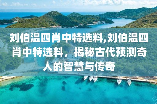 刘伯温四肖中特选料,刘伯温四肖中特选料，揭秘古代预测奇人的智慧与传奇