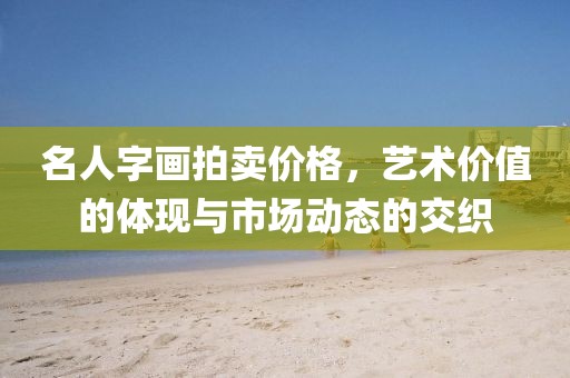 名人字画拍卖价格，艺术价值的体现与市场动态的交织
