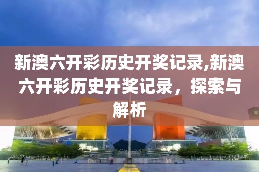 新澳六开彩历史开奖记录,新澳六开彩历史开奖记录，探索与解析
