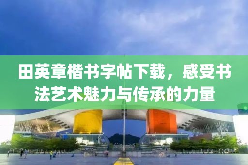 田英章楷书字帖下载，感受书法艺术魅力与传承的力量