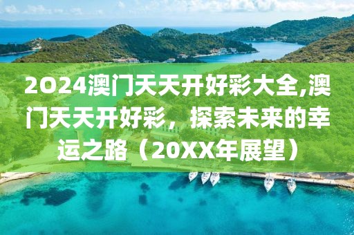 2O24澳门天天开好彩大全,澳门天天开好彩，探索未来的幸运之路（20XX年展望）