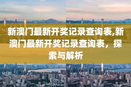 新澳门最新开奖记录查询表,新澳门最新开奖记录查询表，探索与解析