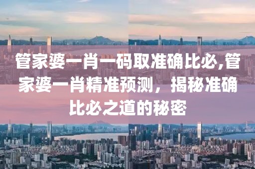 管家婆一肖一码取准确比必,管家婆一肖精准预测，揭秘准确比必之道的秘密