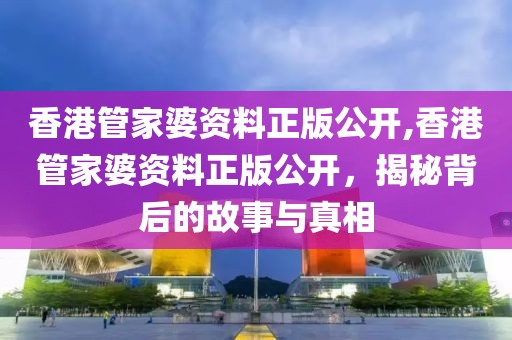 香港管家婆资料正版公开,香港管家婆资料正版公开，揭秘背后的故事与真相