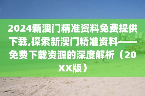 2024新澳门精准资料免费提供下载,探索新澳门精准资料——免费下载资源的深度解析（20XX版）