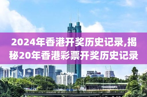 2024年香港开奖历史记录,揭秘20年香港彩票开奖历史记录