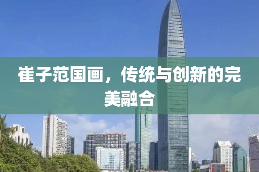 崔子范国画，传统与创新的完美融合