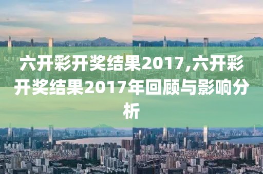 六开彩开奖结果2017,六开彩开奖结果2017年回顾与影响分析