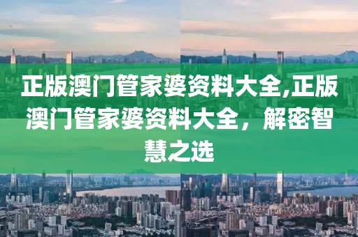 正版澳门管家婆资料大全,正版澳门管家婆资料大全，解密智慧之选