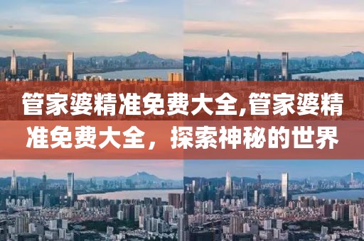 管家婆精准免费大全,管家婆精准免费大全，探索神秘的世界