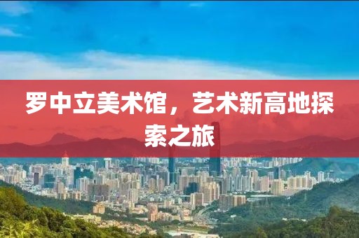 罗中立美术馆，艺术新高地探索之旅