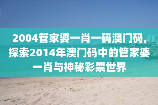 2004管家婆一肖一码澳门码,探索2014年澳门码中的管家婆一肖与神秘彩票世界