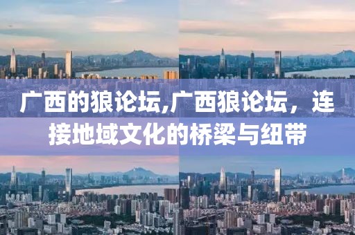 广西的狼论坛,广西狼论坛，连接地域文化的桥梁与纽带