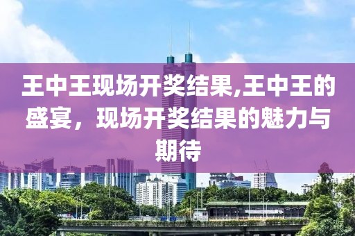 王中王现场开奖结果,王中王的盛宴，现场开奖结果的魅力与期待
