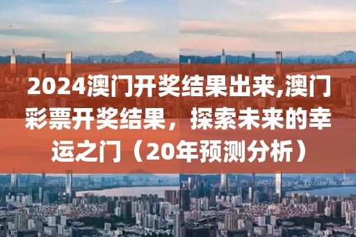 2024澳门开奖结果出来,澳门彩票开奖结果，探索未来的幸运之门（20年预测分析）