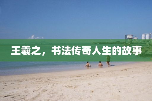 王羲之，书法传奇人生的故事