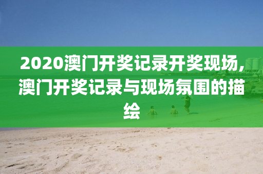 2020澳门开奖记录开奖现场,澳门开奖记录与现场氛围的描绘