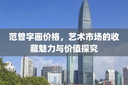 范曾字画价格，艺术市场的收藏魅力与价值探究