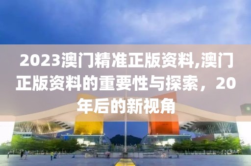 2023澳门精准正版资料,澳门正版资料的重要性与探索，20年后的新视角