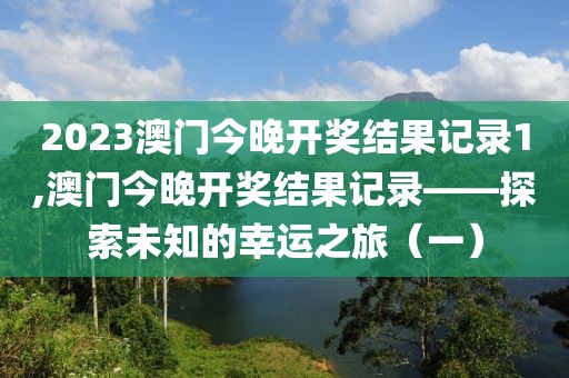 2023澳门今晚开奖结果记录1,澳门今晚开奖结果记录——探索未知的幸运之旅（一）