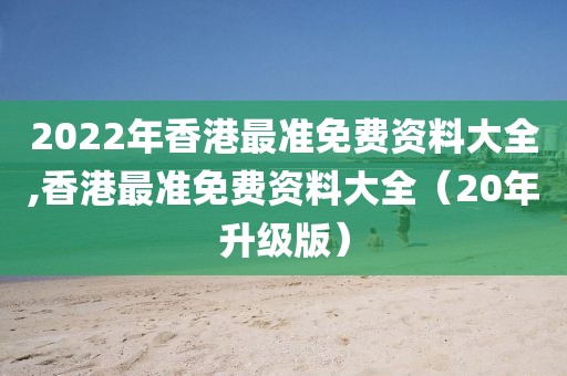 2022年香港最准免费资料大全,香港最准免费资料大全（20年升级版）