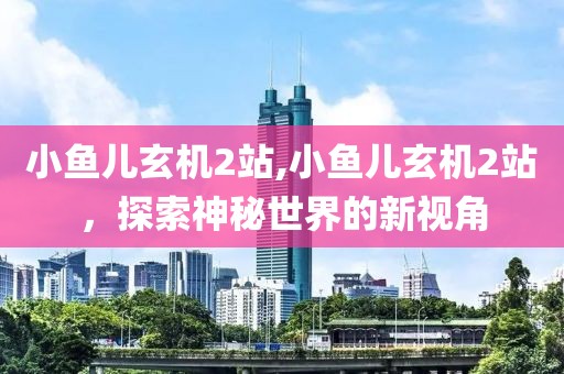 小鱼儿玄机2站,小鱼儿玄机2站，探索神秘世界的新视角