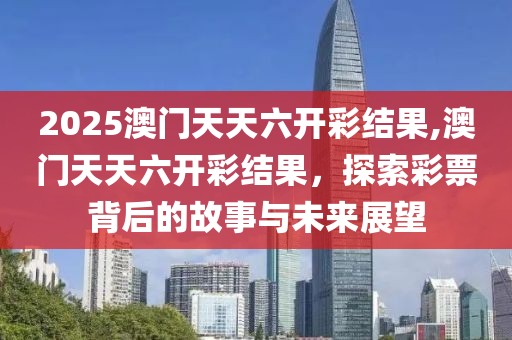 2025澳门天天六开彩结果,澳门天天六开彩结果，探索彩票背后的故事与未来展望