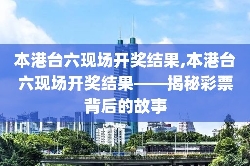 本港台六现场开奖结果,本港台六现场开奖结果——揭秘彩票背后的故事