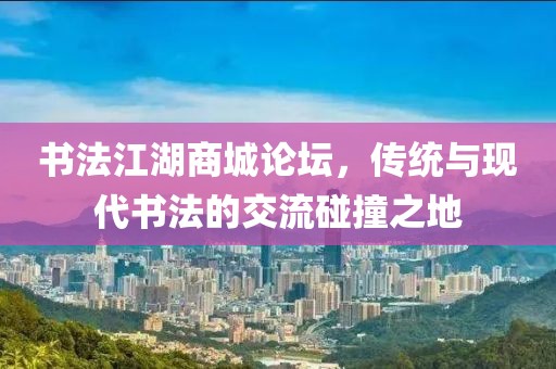 书法江湖商城论坛，传统与现代书法的交流碰撞之地