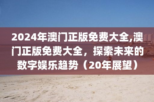 2024年澳门正版免费大全,澳门正版免费大全，探索未来的数字娱乐趋势（20年展望）