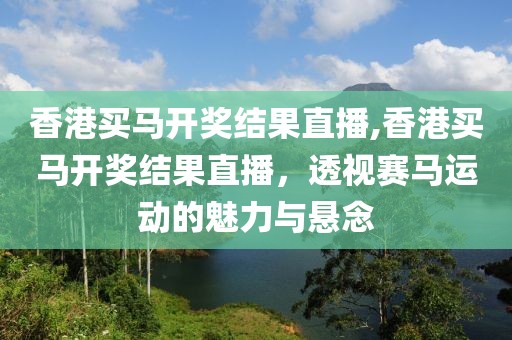香港买马开奖结果直播,香港买马开奖结果直播，透视赛马运动的魅力与悬念